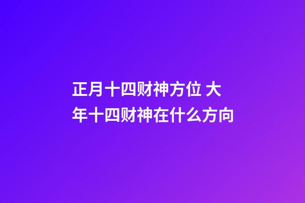 正月十四财神方位 大年十四财神在什么方向